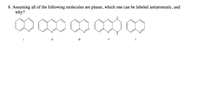 6. Assuming all of the following molecules are planar, which one can be labeled antiaromatic, and
why?
II
II
IV
