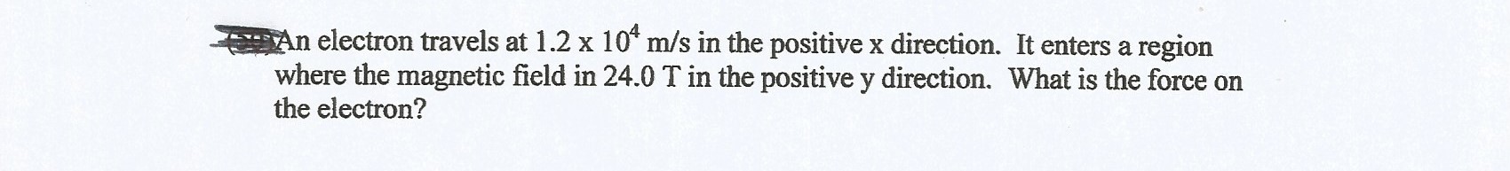 An electron travels at 1.2 x 10* m/s in the positive x direction. It enters a region
where the magnetic field in 24.0 T in the positive y direction. What is the force on
the electron?
