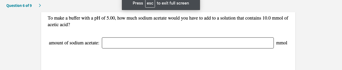To make a buffer with a pH of 5.00, how much sodium acetate would you have to add to a solution that contains 10.0 mmol of
acetic acid?
amount of sodium acetate:
mmol
