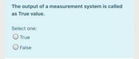 The output of a measurement system is called
as True value.
Select one:
True
False
