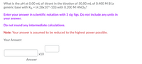 **Question:** What is the pH at 0.00 mL of titrant in the titration of 50.00 mL of 0.400 M B (a generic base with \( K_b = (4.28 \times 10^{-10}) \)) with 0.200 M \( \text{HNO}_3 \)?

**Instructions:**
- Enter your answer in scientific notation with 3 significant figures. Do not include any units in your answer.
- Do not round any intermediate calculations.

**Note:** Your answer is assumed to be reduced to the highest power possible.

**Your Answer:**

- [  ] x10^ [  ] 

(Boxes for inputting the base and exponent)