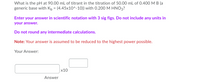 **Problem:**
What is the pH at 90.00 mL of titrant in the titration of 50.00 mL of 0.400 M B (a generic base with \( K_b = (4.45 \times 10^{-10}) \)) with 0.200 M HNO₃?

**Instructions:**

- Enter your answer in scientific notation with 3 significant figures.
- Do not include any units in your answer.
- Do not round any intermediate calculations.

**Note:** Your answer is assumed to be reduced to the highest power possible.

**Answer:**

Enter your answer in the form:
\[
\boxed{} \times 10^{\boxed{}}
\]