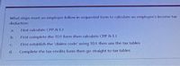 What steps must an employer follow in sequential form to calculate an employee's income tax
deduction:
a.
First calculate CPP & E.I
b.
First complete the TD1 form then calculate CPP & E.I
C.
First establish the 'claims code' using TD1 then use the tax tables
d.
Complete the tax credits form then go straight to tax tables
