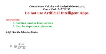 Course Name: Calculus with Analytical Geometry-1
Course Code: MATH 132
Do not use Artificial Intelligent Apps
Instruction:
1. Solution must be hand-written
2. Step by step clear explanation
6. (g) Find the following limits.
lim
x 2
-16