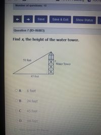 Number of questions: 10
Save
Save & Exit
Show Status
Question 7 (ID=86883)
Find x, the height of the water tower.
51 feet
Water Tower
45 feet
OA
6 feet
24 feet
45 feet
OD
68 feet
n Mark Questlon For Revie
