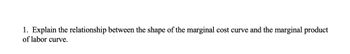 1. Explain the relationship between the shape of the marginal cost curve and the marginal product
of labor curve.