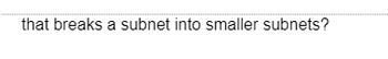 that breaks a subnet into smaller subnets?