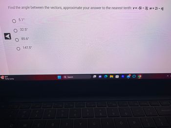 Esc
Find the angle between the vectors, approximate your answer to the nearest tenth: v= -5i - 3j; w = 2i - 4j
O 5.1°
89°F
Partly sunny
F1
Q
32.5°
O
85.6°
147.5°
F2
2
-0-
W
F3
-Q+
#M
#
3
E
F4
4
R
F5
%
5
Q Search
F6
T
4
A
6
F7
4-
Y
F8
&
7
U
F9
* 00
8
F10
GO!
F11
F12
P
Prt Sc
+
Insert
Backspace
1
Del
]