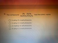 CH CH,CH
CH;CHCH, CHCH,CH,
16.
The compound
has the IUPAC name
O 3-ethyl-5-methylhexane
O 3-ethyl-2-methylhexane
O 2-methyl-4-ethylhexane
O 4-ethyl-2-methylhexane
