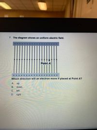 7. The diagram shows an uniform electric field.
Point A
+ + + + +
+ + + +
Which direction will an electron move if placed at Point A?
A
up
В.
down
C.
left
D. right
