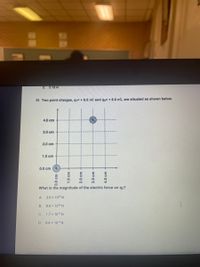 D.
0.18 N
26. Two point charges, q=+ 6.0 nC and g2= + 8.0 nC, are situated as shown below.
4.0 cm
3.0 cm
2.0 cm
1.0 cm
0.0 cm
9.
What is the magnitude of the electric force on q2?
A
2.0 x 106 N
B.
8.6 x 106 N
C.
1.7 x 104 N
D.
9.6 x 104 N
0.0 cm e
1.0 cm
2.0 cm
3.0 cm·
4.0 cm

