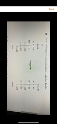 Done
35. Does the following equation represent oxidation or reduction? Explain.
C–H
CH,OH
H-C–OH
Н-С-ОН
Hydrogen
ataly
HO–C–H
HO–C–H
H-C–OH
H-C–OH
H-C-OH
H-C–OH
CH,OH
CH,OH
Glucose
Sorbitol
