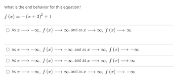 What is the end behavior for this equation?
f(x) =
(x+3)² +1
f (x)
As →→∞,
-
As x→→∞, f (x)
As x→→→-00, f (x)
O As a →→∞, f (x)
→→→→→∞, and as x
→→→→∞, and as a
→→→∞, and as a
→→∞, and as a
f (x)
→∞, f (x)
→→∞, f (x)→ ∞
→∞, f (x) -
-∞
-∞