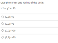 Give the center and radius of the circle.
x 2 + y2 = 25
O (2,3) r=5
O (0,0) r=5
O (0,0) r=25
O (3.2) r=25
