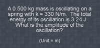 A 0.500 kg mass is oscillating on a
spring with k = 330 N/m. The total
energy of its oscillation is 3.24 J.
What is the amplitude of the
ocillation?
%3D
(Unit = m)
