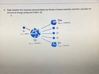 4. State whether the reactions pictured below are fission or fusion reactions and then calculate the
amount of energy produced in MeV. (4)
a.
'Ba
m141 = 140.914 u
m- 1.009 u
m235 235.044 u
Kr
mg2
- 91.926 u
