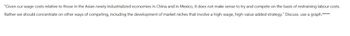 "Given our wage costs relative to those in the Asian newly industrialized economies in China and in Mexico, it does not make sense to try and compete on the basis of restraining labour costs.
Rather we should concentrate on other ways of competing, including the development of market niches that involve a high-wage, high-value added strategy." Discuss. use a graph.****