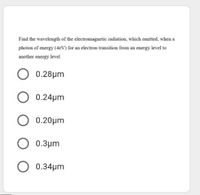 Find the wavelength of the electromagnetic radiation, which emitted, when a
photon of energy (4eV) for an electron transition from an energy level to
another energy level
0.28μm
0.24µm
0.20μm
0.3μm
0.34µm
