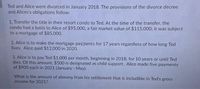 Ted and Alice were divorced in January 2018. The provisions of the divorce decree
and Alices's obligations follow:
1. Transfer the title in their resort condo to Ted. At the time of the transfer, the
condo had a basis to Alice of $95,000, a fair market value of $115,000; it was subject
to a mortgage of $85,000.
2. Alice is to make the mortgage paynents for 17 years regardless of how long Ted
lives. Alice paid $12,000 in 2020.
3. Alice is to pay Ted $1,000 per month, beginning in 2018, for 10 years or until Ted
dies. Of this amount, $500 is designated as child support. Alice made five payments
of $900 each in 2021 (January - May).
What is the amount of alimony from his settlement that is includible in Ted's gross
income for 2021?
