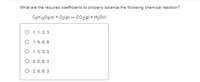 What are the required coefficients to properly balance the following chemical reaction?
CgH1206(3) + O2(g) – co2(9) + H20(0)
O 1, 1. 3, 3
O 1, 6. 6, 6
О 1, 3. 3, 3
O 2, 2, 6, 3
О 2.6. 6, 3
