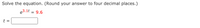 ### Solve the equation. (Round your answer to four decimal places.)

\[ e^{3.1t} = 9.6 \]

\[ t = \_\_\_\_\_ \]

To solve this equation, take the natural logarithm (ln) of both sides to isolate \( t \):

\[ \ln(e^{3.1t}) = \ln(9.6) \]
\[ 3.1t = \ln(9.6) \]
\[ t = \frac{\ln(9.6)}{3.1} \]

Use a calculator to find the value of \(t\) rounded to four decimal places.