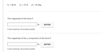 Fx = 80 lb
Fz = 47 lb
B = 16 deg
The magnitude of the force F.
Ib
ENTER
3 tries remaining. 50 point(s) possible
The magnitude of the y component of the force F.
Ib
ENTER
3 tries remaining. 50 point(s) possible
