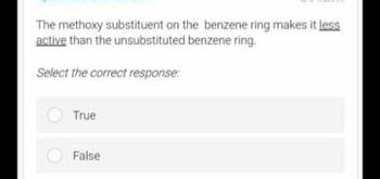 The methoxy substituent on the benzene ring makes it less
active than the unsubstituted benzene ring.
Select the correct response:
True
False