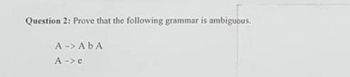 Question 2: Prove that the following grammar is ambiguous.
A -> ABA
A →> e