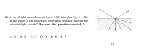 .F
A ray of light moves from air (nı = 1.00) into glass (n2 = 1.63).
In the figure to the right what is the most probable path for the
reflected light to take? Re-read the question carefully!
E
A
B C
D
