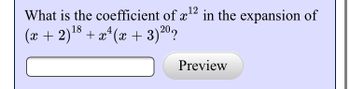 12
What is the coefficient of x¹2 in the expansion of
(x + 2)¹8 + x²(x + 3) 2⁰?
Preview