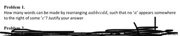 **Problem 1.**

How many words can be made by rearranging \( aabbccdd \), such that no 'a' appears somewhere to the right of some 'c'? Justify your answer.

---

*Note: The image shows a text-based problem regarding permutations with constraints. There are no graphs or diagrams associated with it.*