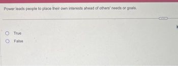 Power leads people to place their own interests ahead of others' needs or goals.
O True
O False