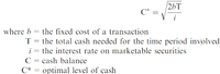 26T
C* =
!
where b = the fixed cost of a transaction
T = the total cash needed for the time period involved
i = the interest rate on marketable securities
C = cash balance
C* = optimal level of cash
