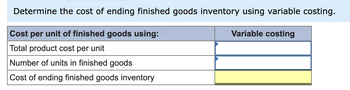 Determine the cost of ending finished goods inventory using variable costing.
Cost per unit of finished goods using:
Variable costing
Total product cost per unit
Number of units in finished goods
Cost of ending finished goods inventory