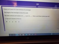 USE
Points (4, 5) and (10, 5) are vertices of a rectangle.
The length of the rectangle is twice the width.
The other vertices are located at (4, ) and (10, ). What could these ordered pairs be?
--
a. Type your answers in the box.
B I
三E
OWon
Privacy Policy California Pri
Copyrighte 2021 Edmentumunc All Rights Reserved
hp
