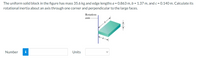 The uniform solid block in the figure has mass 35.6 kg and edge lengths a = 0.863 m, b = 1.37 m, and c = 0.140 m. Calculate its
rotational inertia about an axis through one corner and perpendicular to the large faces.
Rotation
axis
Number
i
Units
