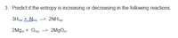 3. Predict if the entropy is increasing or decreasing in the following reactions.
3H29) + N2g) --> 2NH39)
2Mge + Ozig) -> 2MgOe)
2(g)
(s)
