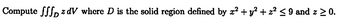 Compute √√√ z dV where D is the solid region defined by x² + y² + z² ≤ 9 and z ≥ 0.