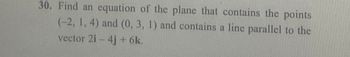 30. Find an equation of the plane that contains the points
(-2, 1, 4) and (0, 3, 1) and contains a line parallel to the
vector 2i - 4j + 6k.