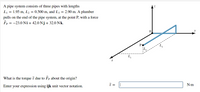 A pipe system consists of three pipes with lengths
L1 = 1.95 m, L2 = 0.500 m, and L3 = 2.90 m. A plumber
pulls on the end of the pipe system, at the point P, with a force
Fp = -23.0 Ni+ 42.0 Nj + 32.0 Nk.
Po
What is the torque 7 due to
about the origin?
Enter
your expression using ijk unit vector notation.
N-m
