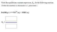 Write the equilibrium constant expression, K., for the following reaction:
If either the numerator or denominator is 1, please enter 1
Fe(OH)3(s)Fe3*(aq) + 30H (aq)
K. =
