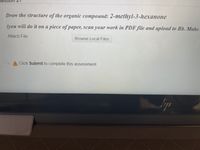 Draw the structure of the organic compound: 2-methyl-3-hexanone
(vou will do it on a piece of paper, scan your work in PDF file and upload to Bb. Make
Attach File
Browse Local Files
Click Submit to complete this assessment.
