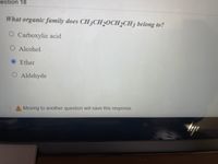 estion 18
What organic family does CH3CH20CH2CH3 belong to?
O Carboxylic acid
O Alcohol
OEther
O Aldehyde
A Moving to another question will save this response.
