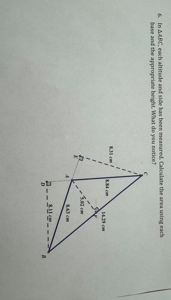 6. In AABC, each altitude and side has been measured. Calculate the area using each
base and the appropriate height. What do you notice?
C
8.31 cm
8.84 cm
14.29 cm
F
FLET
-
5.02 cm
E
A
8.63 cm
8.11 cm
D
B