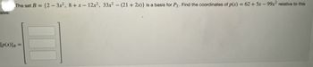 asis:
The set B = {2-3x², 8+x-12x², 33x² - (21+ 2x)} is a basis for P₂. Find the coordinates of p(x) = 62 + 5x-99x² relative to this
[p(x)]B =