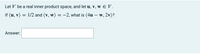 Let V be a real inner product space, and let u, v, w E V.
If (u, v)
= 1/2 and (v, w) = -2, what is (4u – w, 2v)?
Answer:
