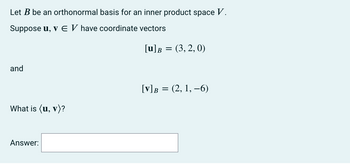 Let B be an orthonormal basis for an inner product space V.
Suppose u, v E V have coordinate vectors
[u] B = (3,2,0)
and
[V] B = (2, 1,-6)
What is (u, v)?
Answer: