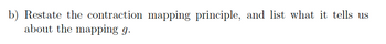 b) Restate the contraction mapping principle, and list what it tells us
about the mapping g.