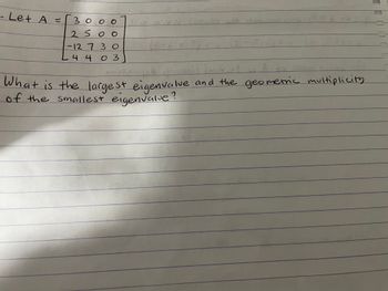 · Let A =
Гзооо
23 / +33
2500
-12 7 3 0
) =W (5-1
L 4 4 0 3
Smil lwin
NA
Hranayak
What is the largest eigenvalue and the geometric multiplicity
of the smallest eigenvalue?
در
8-1
En