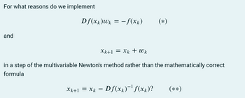 For what reasons do we implement
and
Df(xk)uk = −f(xk) (*)
Xk+1 = Xk tuk
in a step of the multivariable Newton's method rather than the mathematically correct
formula
Xk+1 = Xk − Df(x)'f(x)?
(**)